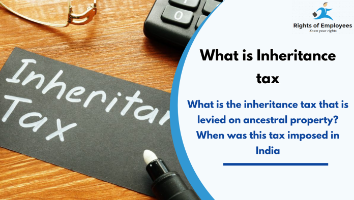 What is Inheritance tax: What is the inheritance tax that is levied on ancestral property? When was this tax imposed in India