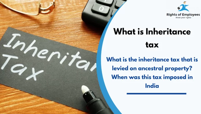 What is Inheritance tax: What is the inheritance tax that is levied on ancestral property? When was this tax imposed in India What is Inheritance tax: What is the inheritance tax that is levied on ancestral property? When was this tax imposed in India